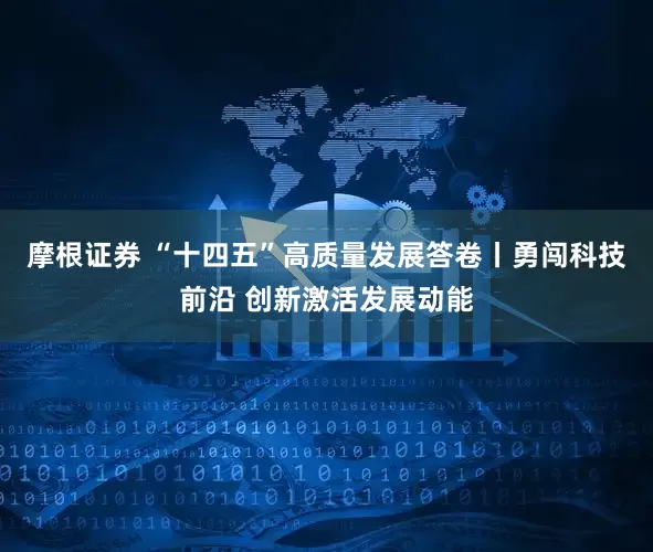 摩根证券 “十四五”高质量发展答卷丨勇闯科技前沿 创新激活发展动能