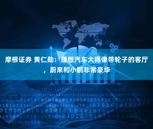摩根证券 黄仁勋：理想汽车大得像带轮子的客厅，蔚来和小鹏非常豪华