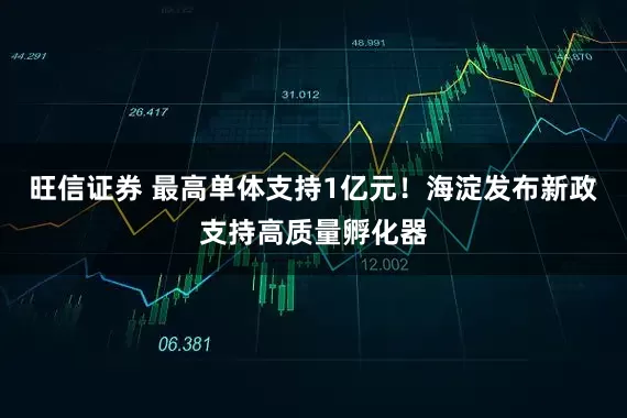 旺信证券 最高单体支持1亿元！海淀发布新政支持高质量孵化器