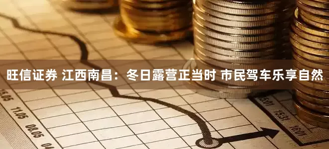 旺信证券 江西南昌：冬日露营正当时 市民驾车乐享自然