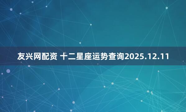 友兴网配资 十二星座运势查询2025.12.11