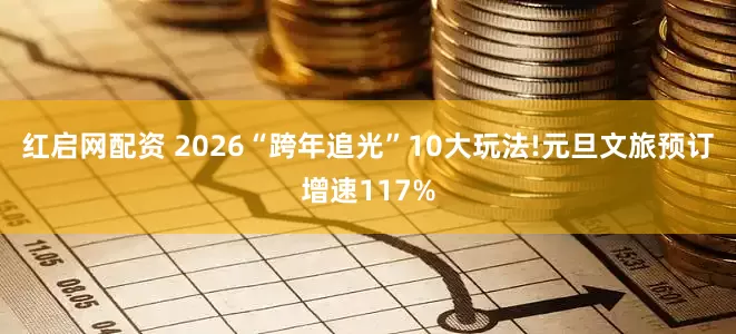 红启网配资 2026“跨年追光”10大玩法!元旦文旅预订增速117%