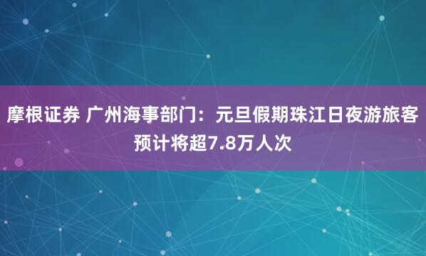 摩根证券 广州海事部门：元旦假期珠江日夜游旅客预计将超7.8万人次
