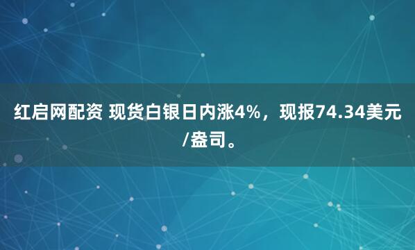 红启网配资 现货白银日内涨4%，现报74.34美元/盎司。