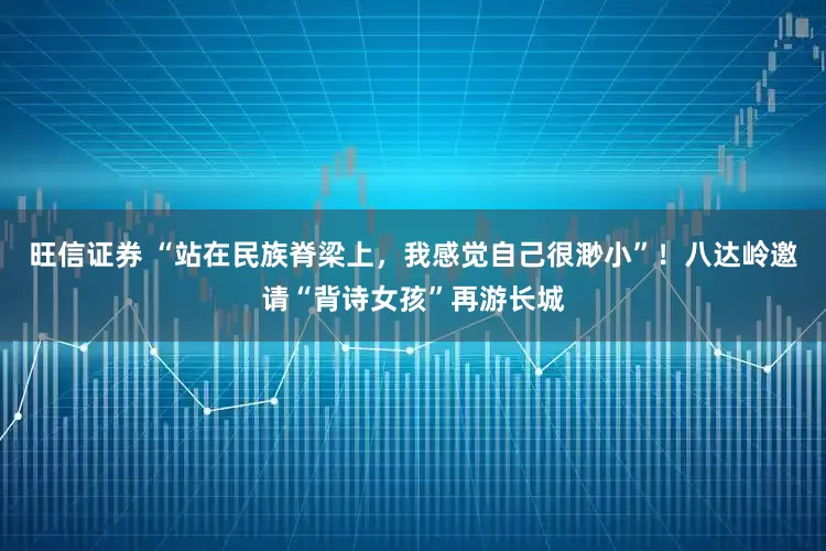 旺信证券 “站在民族脊梁上，我感觉自己很渺小”！八达岭邀请“背诗女孩”再游长城