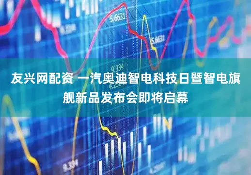 友兴网配资 一汽奥迪智电科技日暨智电旗舰新品发布会即将启幕