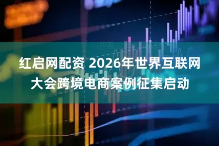 红启网配资 2026年世界互联网大会跨境电商案例征集启动