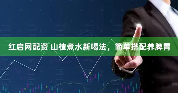 红启网配资 山楂煮水新喝法，简单搭配养脾胃