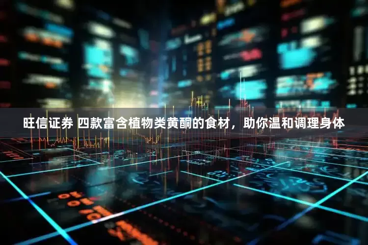旺信证券 四款富含植物类黄酮的食材，助你温和调理身体