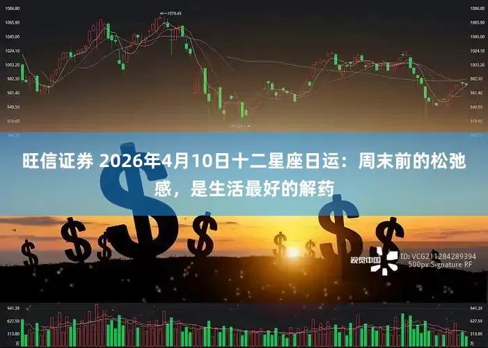 旺信证券 2026年4月10日十二星座日运:周末前的松弛感,是生活最好的解药