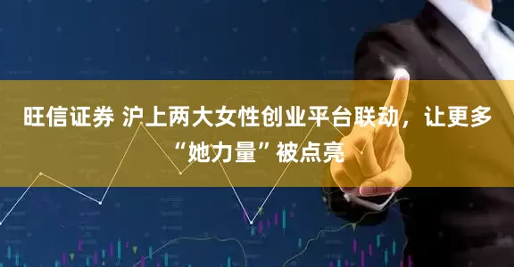 旺信证券 沪上两大女性创业平台联动，让更多“她力量”被点亮